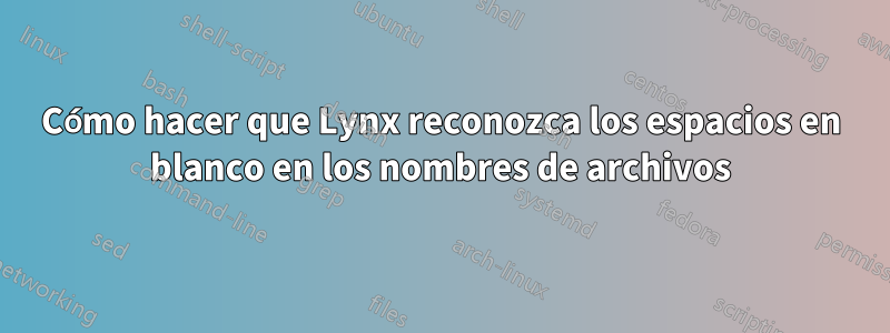 Cómo hacer que Lynx reconozca los espacios en blanco en los nombres de archivos