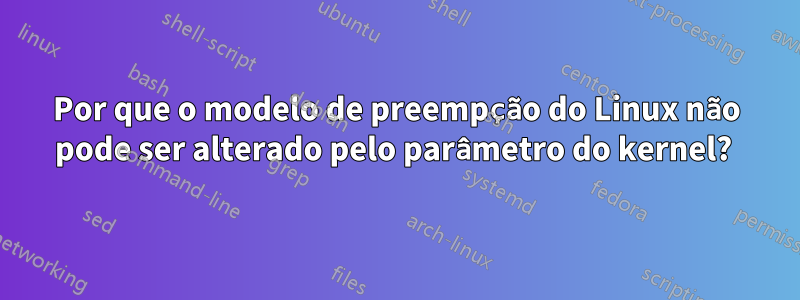 Por que o modelo de preempção do Linux não pode ser alterado pelo parâmetro do kernel? 