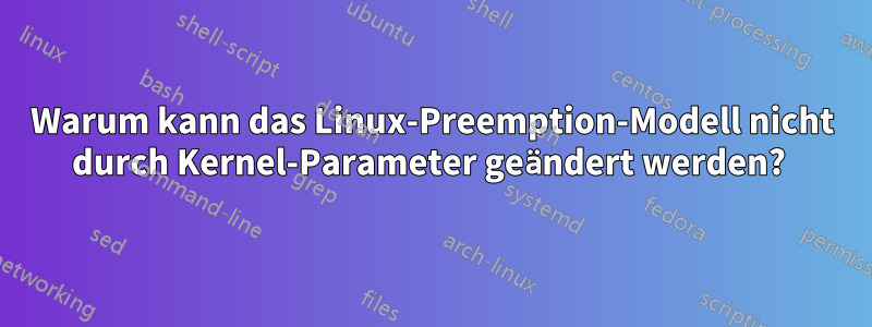 Warum kann das Linux-Preemption-Modell nicht durch Kernel-Parameter geändert werden? 