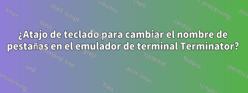 ¿Atajo de teclado para cambiar el nombre de pestañas en el emulador de terminal Terminator?