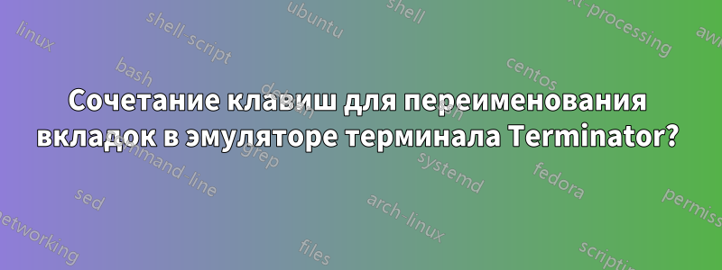 Сочетание клавиш для переименования вкладок в эмуляторе терминала Terminator?