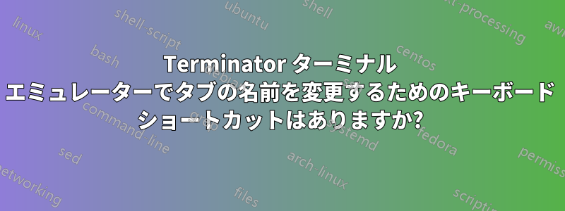 Terminator ターミナル エミュレーターでタブの名前を変更するためのキーボード ショートカットはありますか?