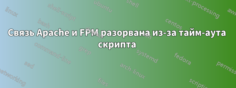 Связь Apache и FPM разорвана из-за тайм-аута скрипта
