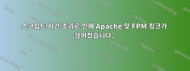 스크립트 시간 초과로 인해 Apache 및 FPM 링크가 끊어졌습니다.