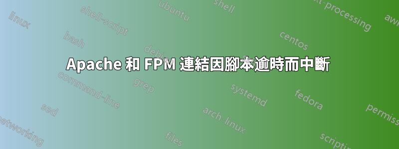 Apache 和 FPM 連結因腳本逾時而中斷