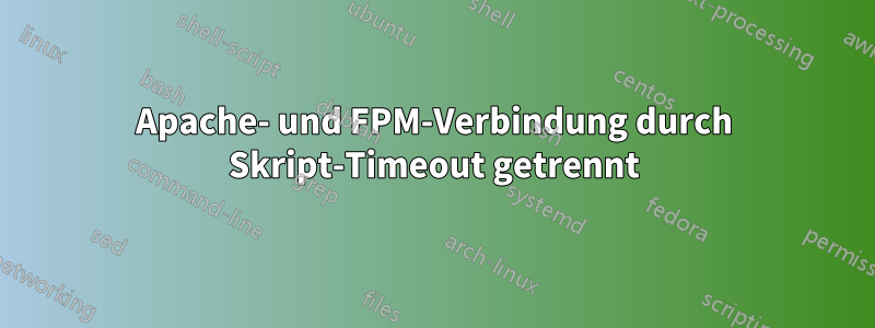 Apache- und FPM-Verbindung durch Skript-Timeout getrennt