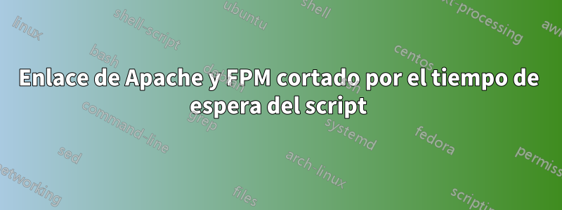 Enlace de Apache y FPM cortado por el tiempo de espera del script