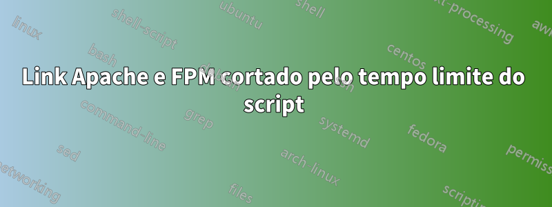 Link Apache e FPM cortado pelo tempo limite do script