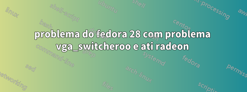 problema do fedora 28 com problema vga_switcheroo e ati radeon