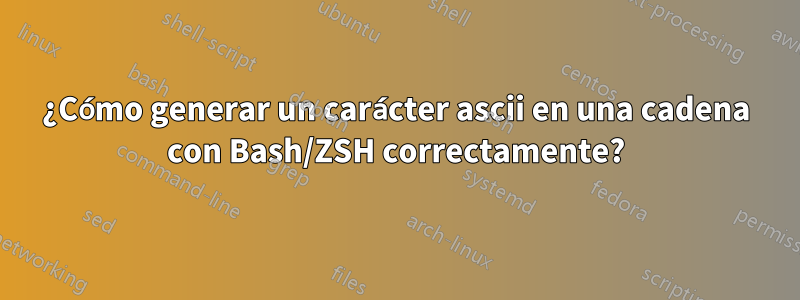 ¿Cómo generar un carácter ascii en una cadena con Bash/ZSH correctamente?