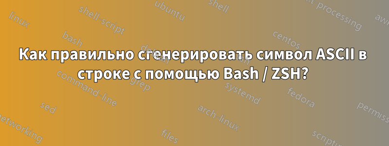 Как правильно сгенерировать символ ASCII в строке с помощью Bash / ZSH?