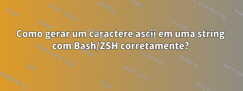 Como gerar um caractere ascii em uma string com Bash/ZSH corretamente?