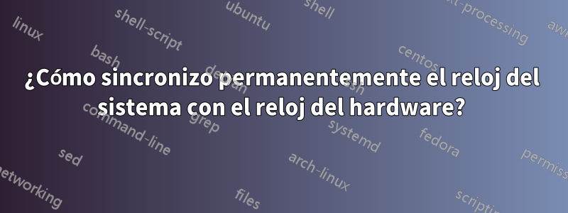 ¿Cómo sincronizo permanentemente el reloj del sistema con el reloj del hardware?