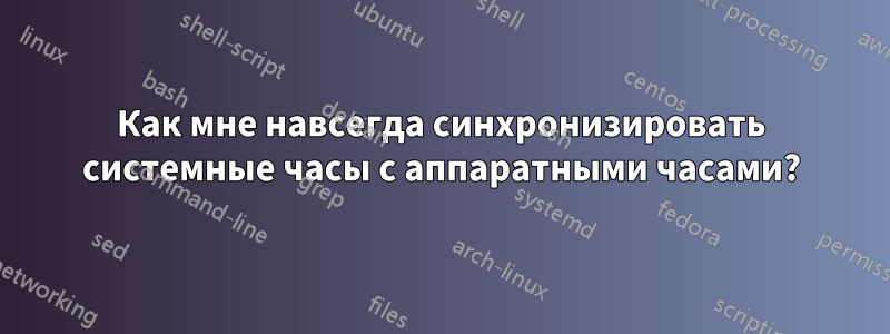Как мне навсегда синхронизировать системные часы с аппаратными часами?