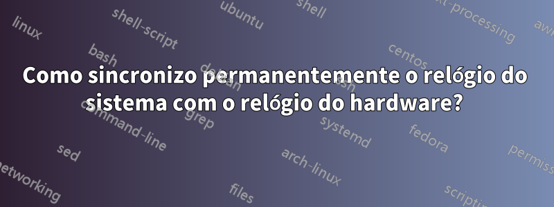Como sincronizo permanentemente o relógio do sistema com o relógio do hardware?