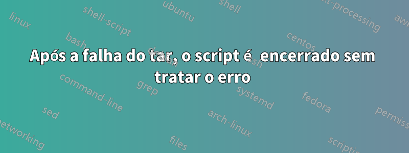 Após a falha do tar, o script é encerrado sem tratar o erro