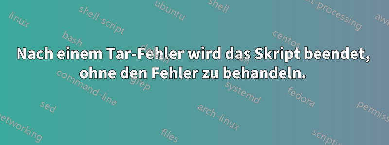 Nach einem Tar-Fehler wird das Skript beendet, ohne den Fehler zu behandeln.
