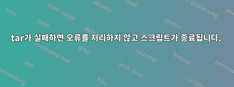 tar가 실패하면 오류를 처리하지 않고 스크립트가 종료됩니다.