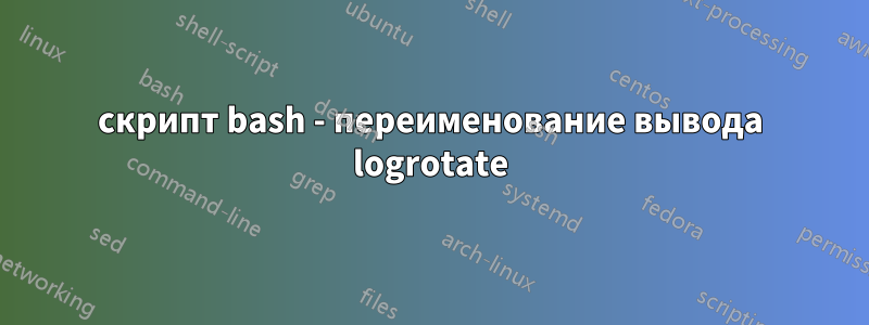 скрипт bash - переименование вывода logrotate