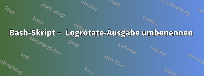 Bash-Skript – Logrotate-Ausgabe umbenennen