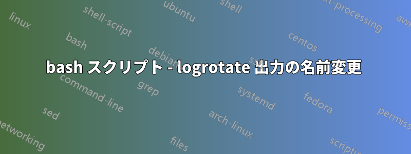 bash スクリプト - logrotate 出力の名前変更