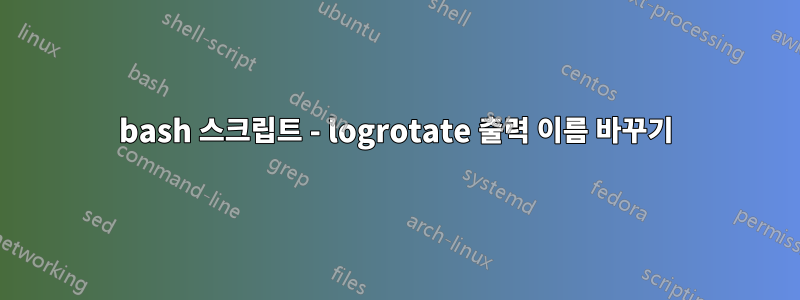 bash 스크립트 - logrotate 출력 이름 바꾸기