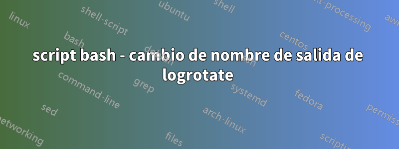 script bash - cambio de nombre de salida de logrotate