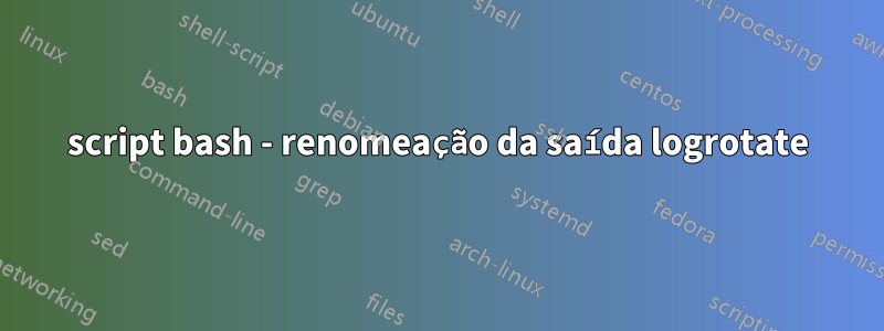 script bash - renomeação da saída logrotate