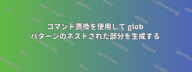 コマンド置換を使用して glob パターンのネストされた部分を生成する