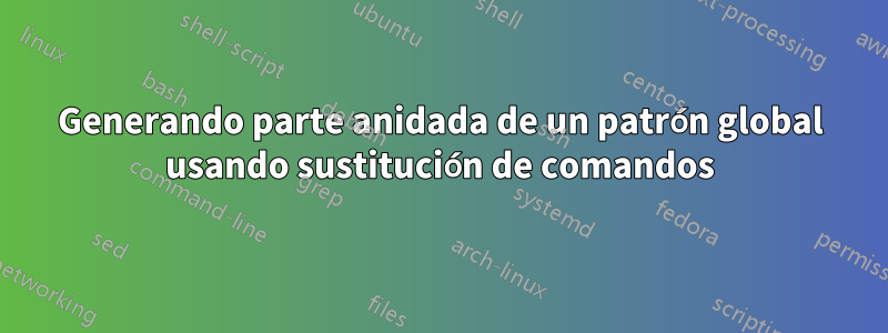 Generando parte anidada de un patrón global usando sustitución de comandos