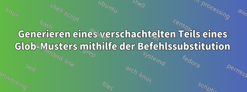 Generieren eines verschachtelten Teils eines Glob-Musters mithilfe der Befehlssubstitution