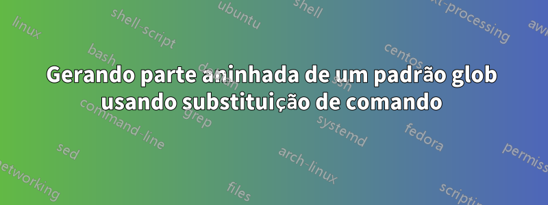 Gerando parte aninhada de um padrão glob usando substituição de comando