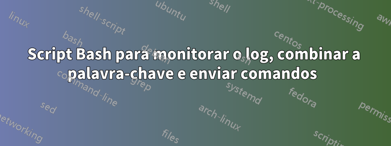 Script Bash para monitorar o log, combinar a palavra-chave e enviar comandos 