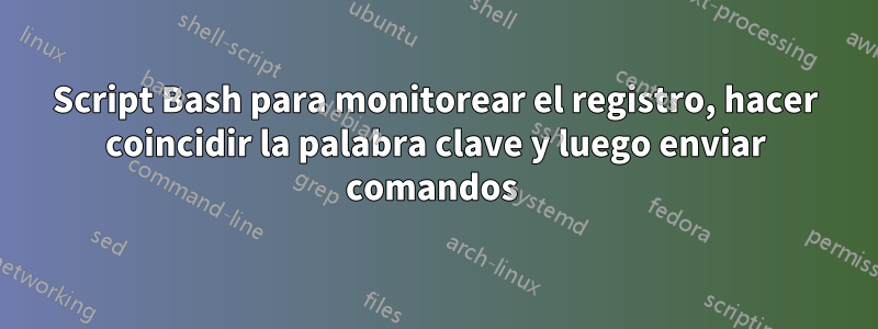 Script Bash para monitorear el registro, hacer coincidir la palabra clave y luego enviar comandos 