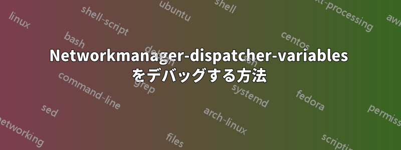 Networkmanager-dispatcher-variables をデバッグする方法
