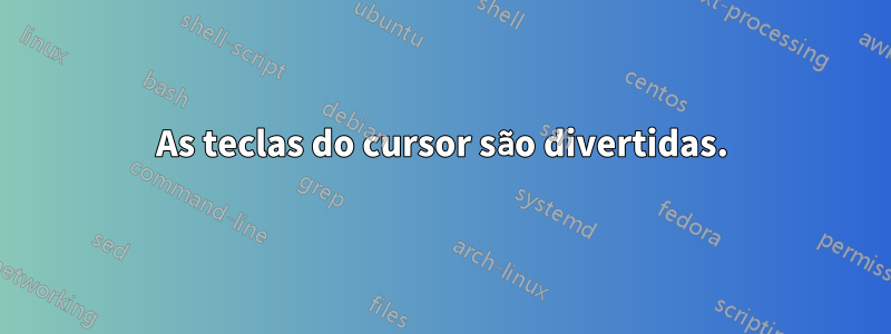 As teclas do cursor são divertidas.