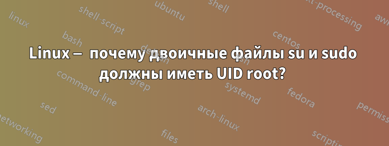 Linux — почему двоичные файлы su и sudo должны иметь UID root?