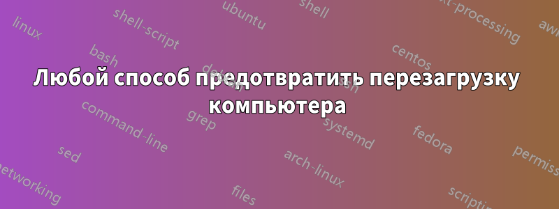 Любой способ предотвратить перезагрузку компьютера