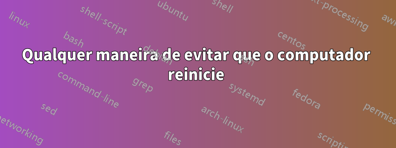 Qualquer maneira de evitar que o computador reinicie