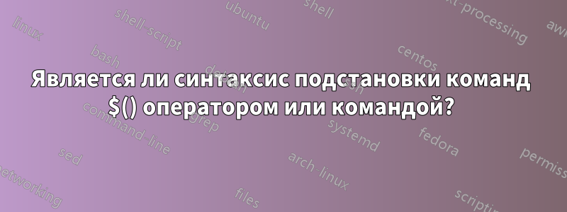 Является ли синтаксис подстановки команд $() оператором или командой?