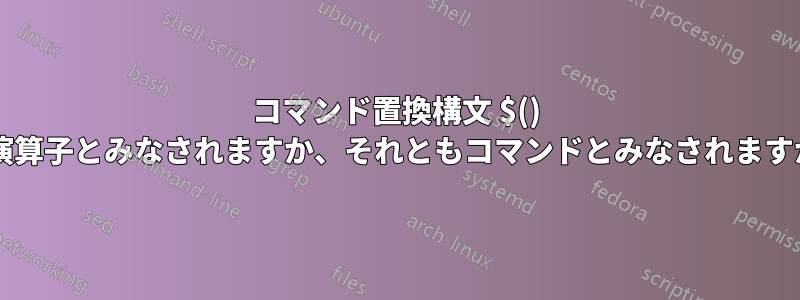 コマンド置換構文 $() は演算子とみなされますか、それともコマンドとみなされますか?
