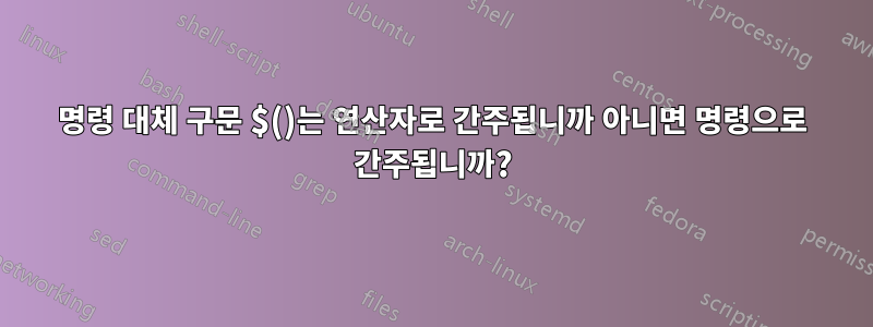 명령 대체 구문 $()는 연산자로 간주됩니까 아니면 명령으로 간주됩니까?