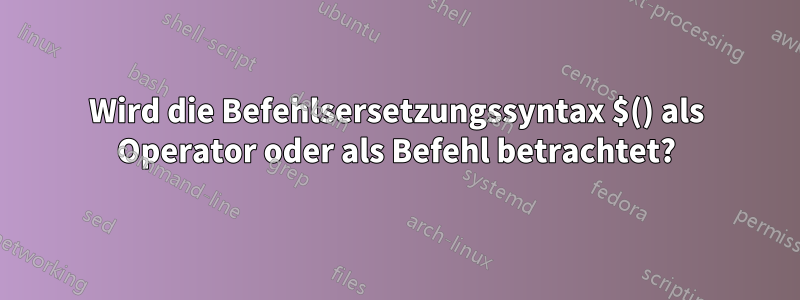 Wird die Befehlsersetzungssyntax $() als Operator oder als Befehl betrachtet?