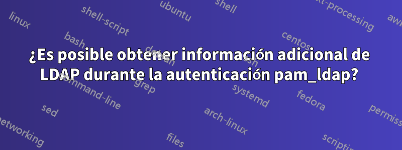¿Es posible obtener información adicional de LDAP durante la autenticación pam_ldap?