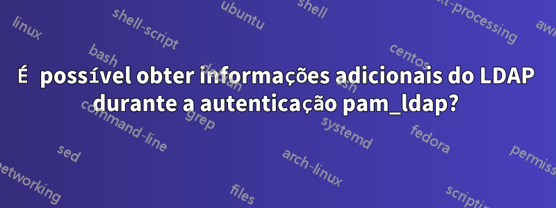 É possível obter informações adicionais do LDAP durante a autenticação pam_ldap?