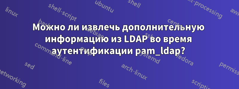 Можно ли извлечь дополнительную информацию из LDAP во время аутентификации pam_ldap?