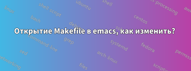 Открытие Makefile в emacs, как изменить?