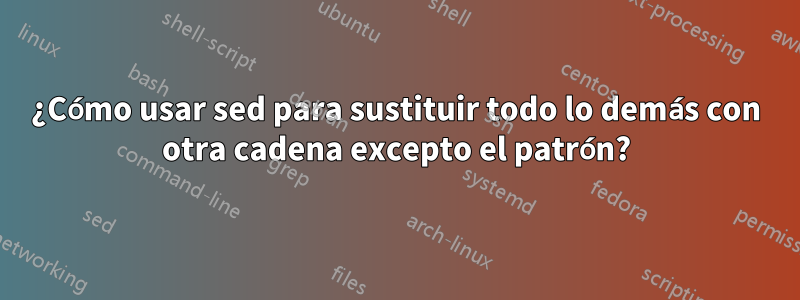 ¿Cómo usar sed para sustituir todo lo demás con otra cadena excepto el patrón?