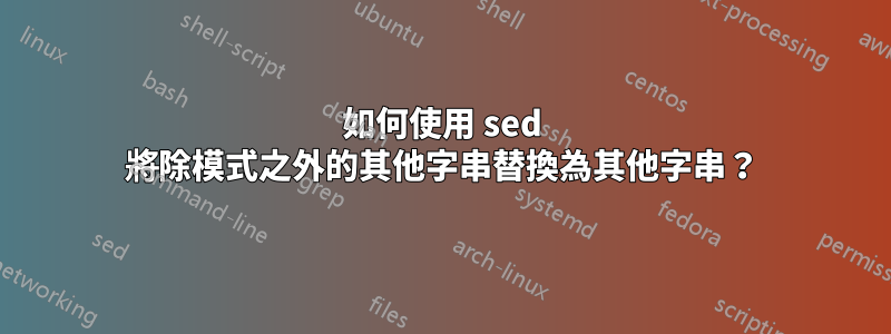 如何使用 sed 將除模式之外的其他字串替換為其他字串？