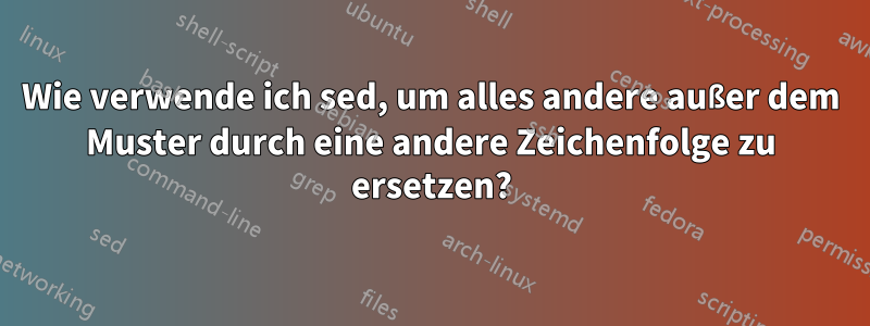 Wie verwende ich sed, um alles andere außer dem Muster durch eine andere Zeichenfolge zu ersetzen?